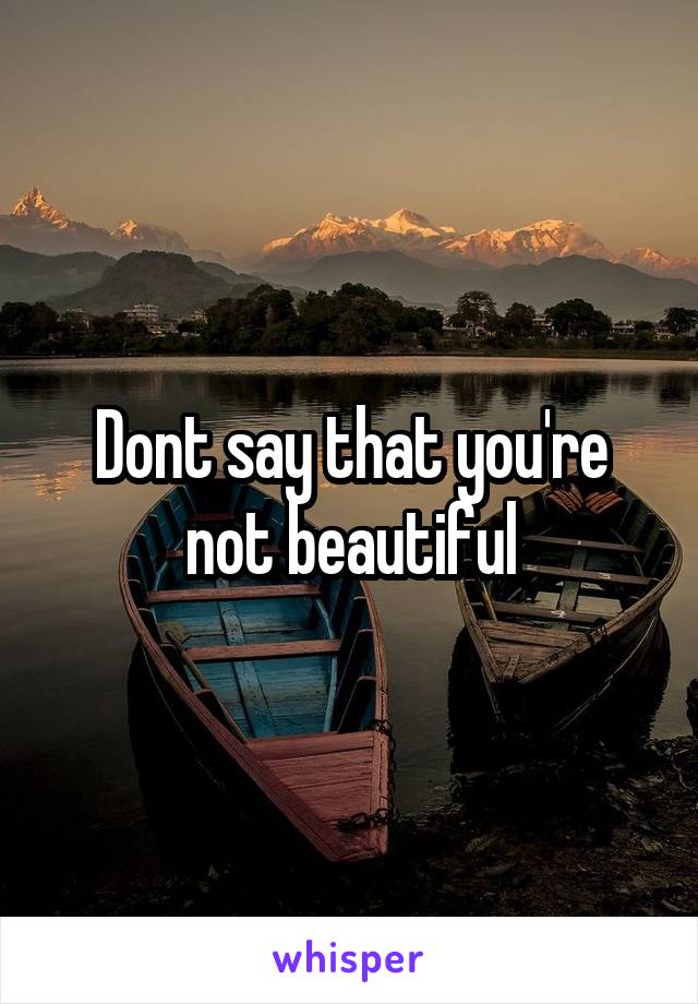 Dont say that you're not beautiful