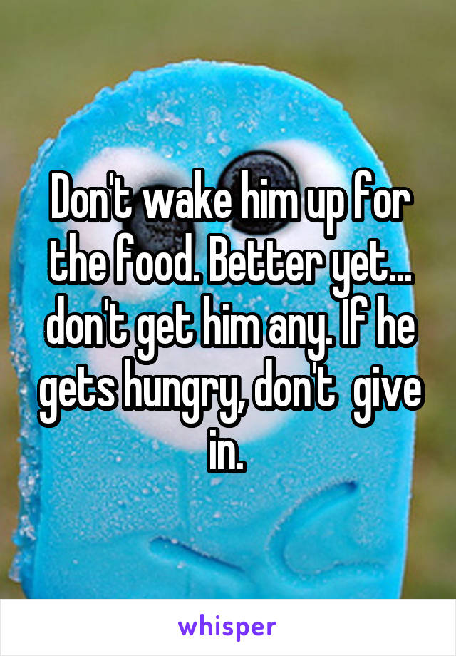 Don't wake him up for the food. Better yet... don't get him any. If he gets hungry, don't  give in. 