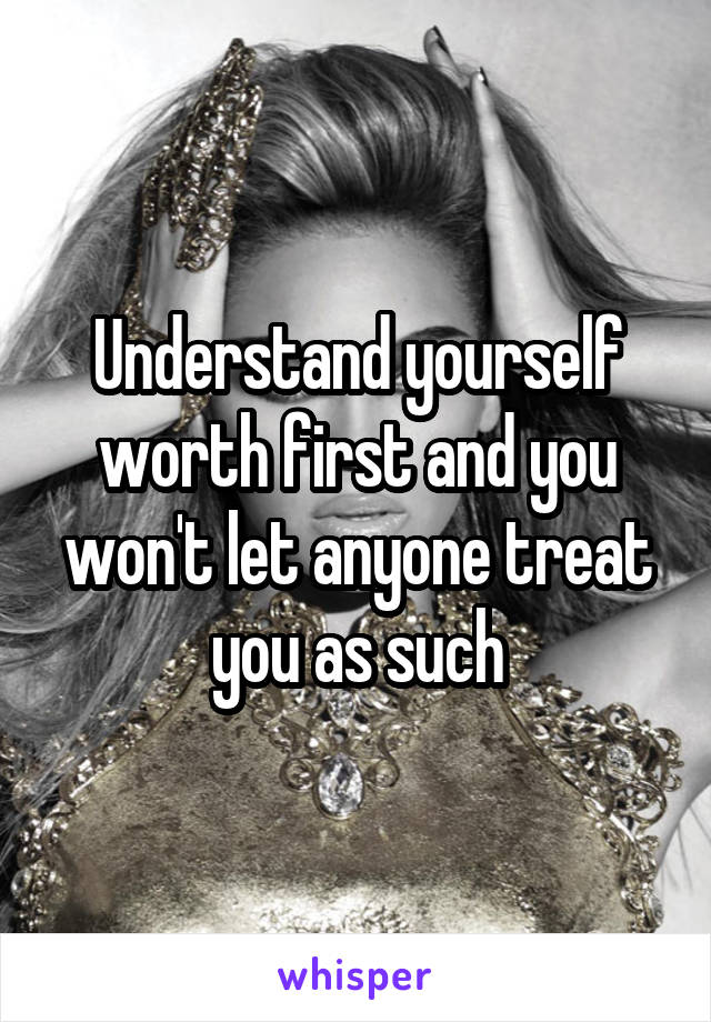 Understand yourself worth first and you won't let anyone treat you as such