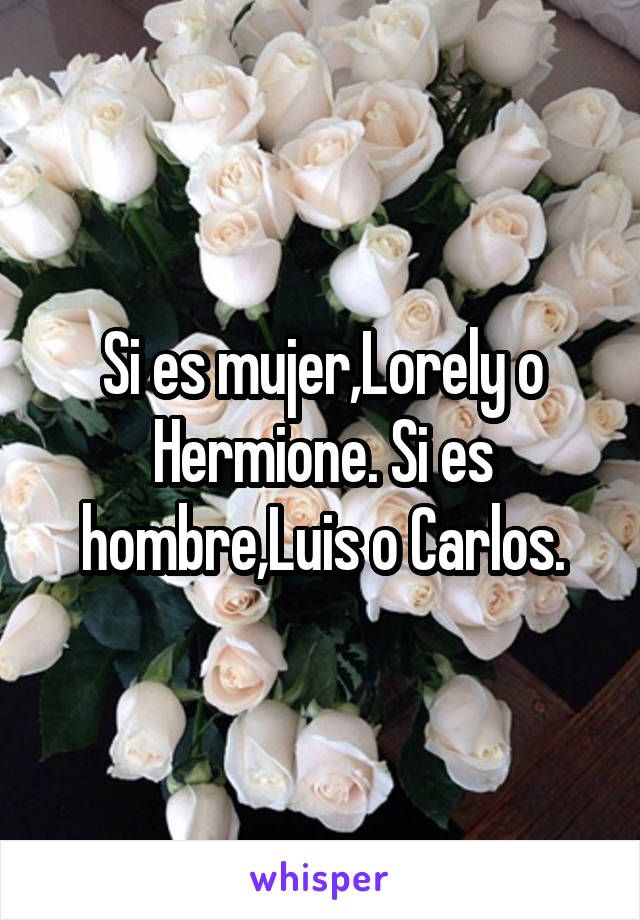 Si es mujer,Lorely o Hermione. Si es hombre,Luis o Carlos.