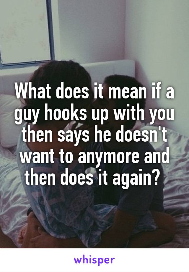 What does it mean if a guy hooks up with you then says he doesn't want to anymore and then does it again? 