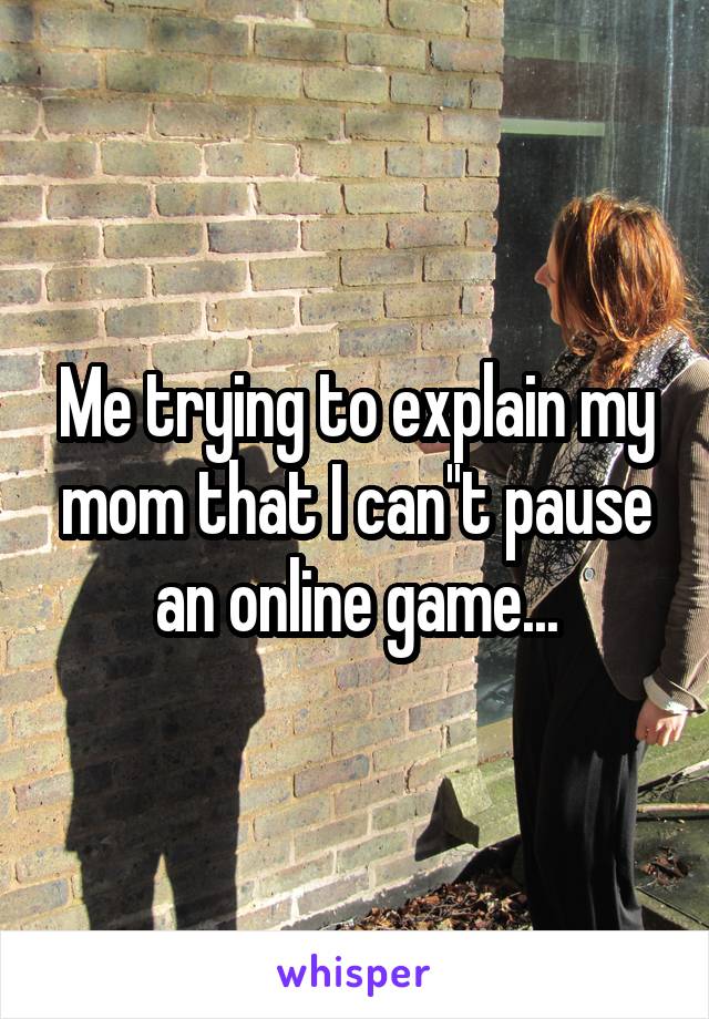 Me trying to explain my mom that I can''t pause an online game...