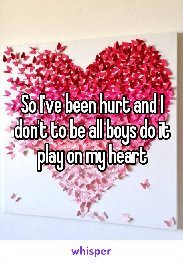So I've been hurt and I don't to be all boys do it play on my heart