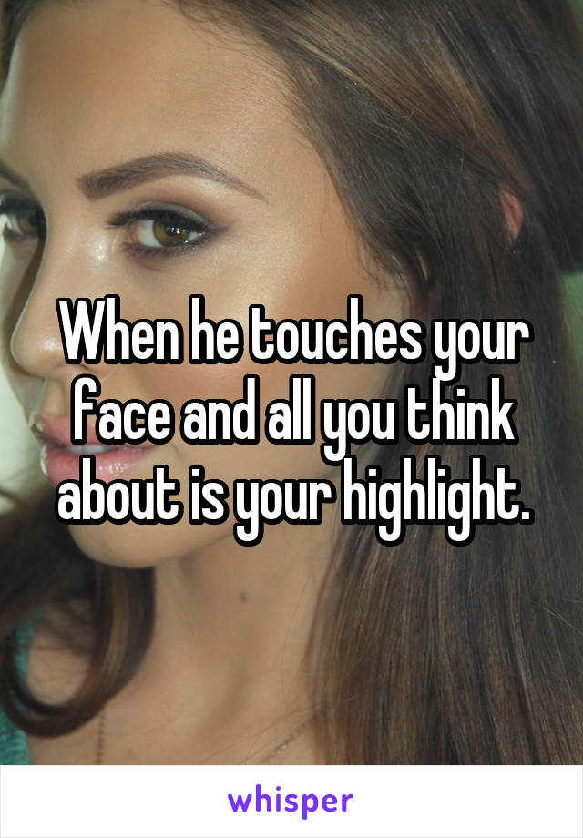 When he touches your face and all you think about is your highlight.