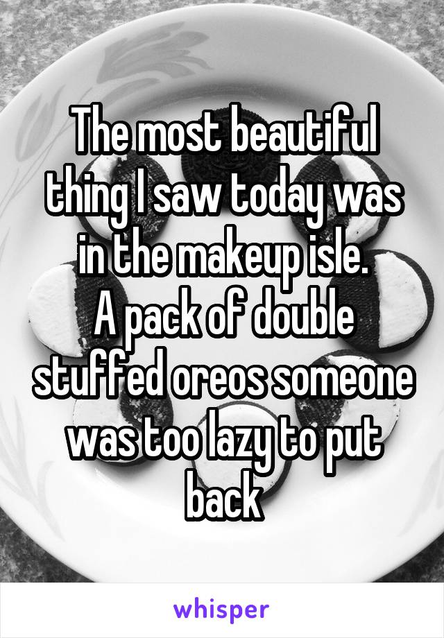 The most beautiful thing I saw today was in the makeup isle.
A pack of double stuffed oreos someone was too lazy to put back