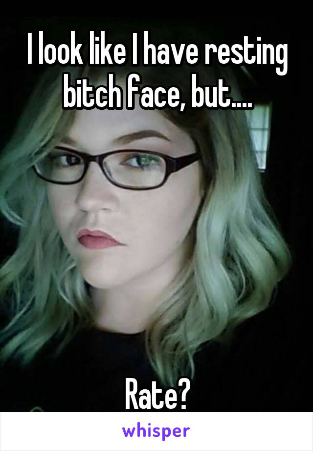 I look like I have resting bitch face, but....






Rate?