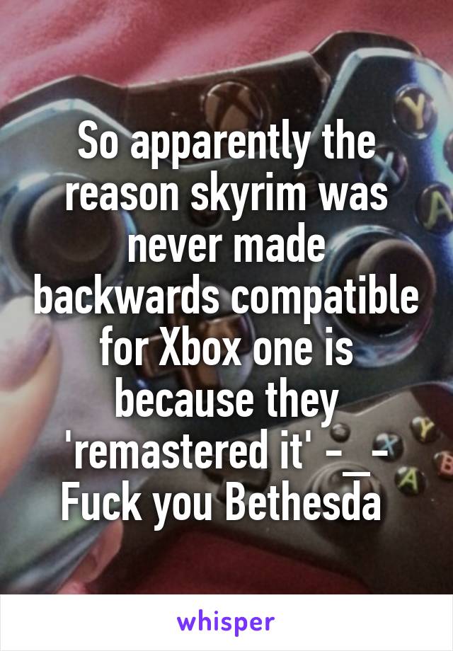 So apparently the reason skyrim was never made backwards compatible for Xbox one is because they 'remastered it' -_- Fuck you Bethesda 