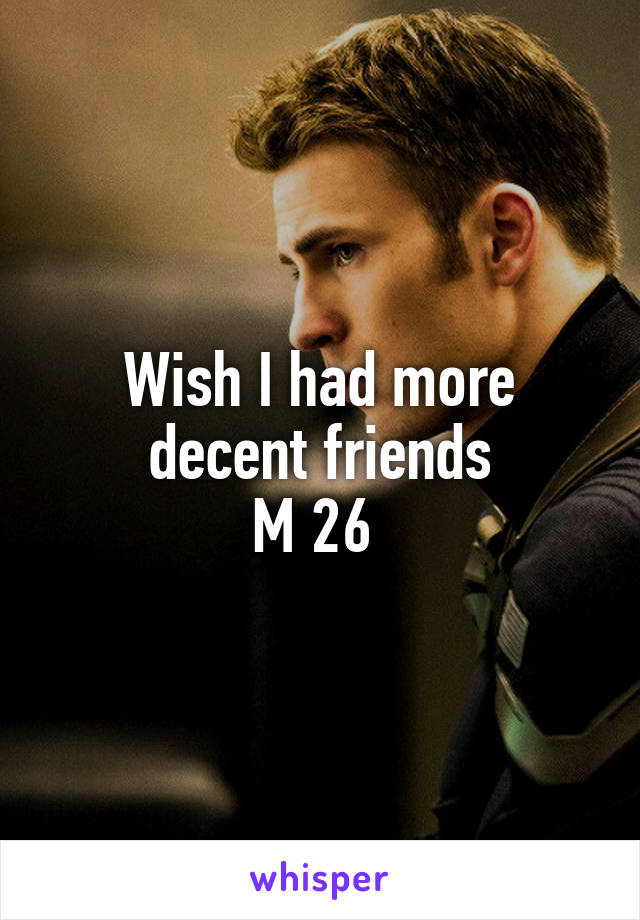 Wish I had more decent friends
M 26 