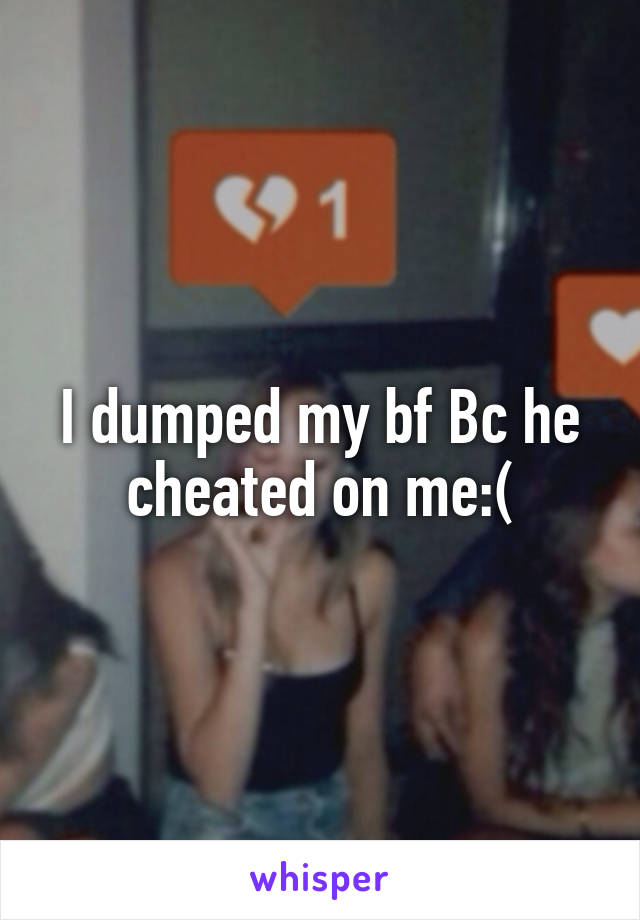I dumped my bf Bc he cheated on me:(