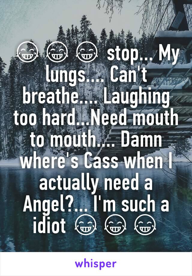 😂😂😂 stop... My lungs.... Can't breathe.... Laughing too hard...Need mouth to mouth.... Damn where's Cass when I actually need a Angel?... I'm such a idiot 😂😂😂