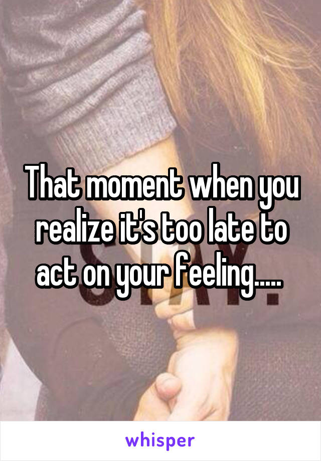 That moment when you realize it's too late to act on your feeling..... 