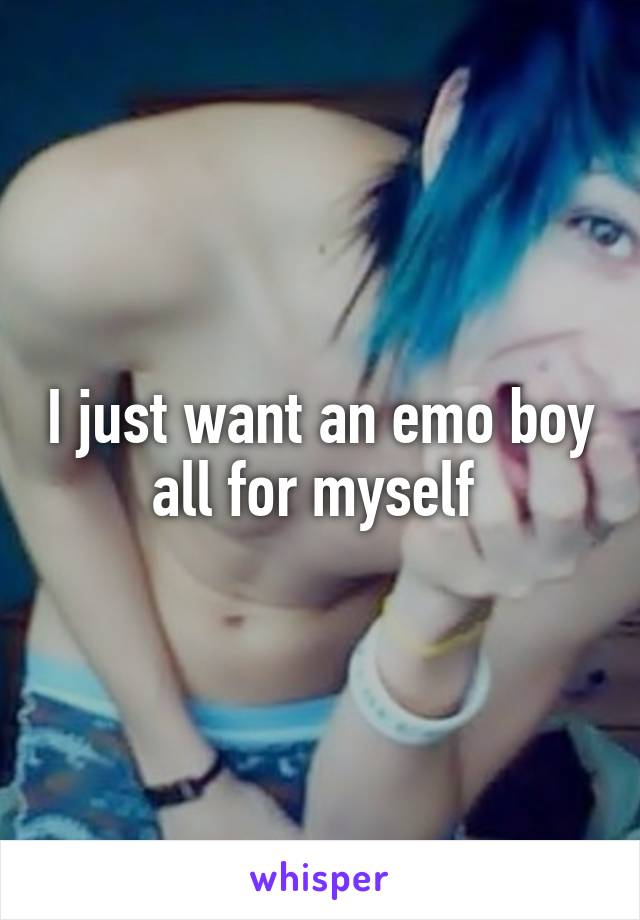 I just want an emo boy all for myself 