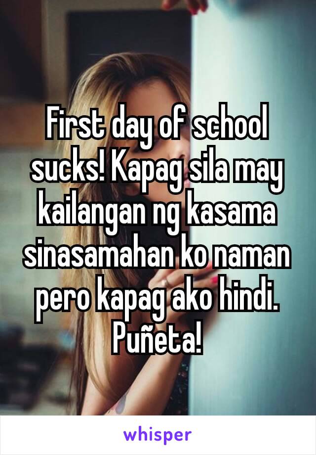First day of school sucks! Kapag sila may kailangan ng kasama sinasamahan ko naman pero kapag ako hindi. Puñeta!