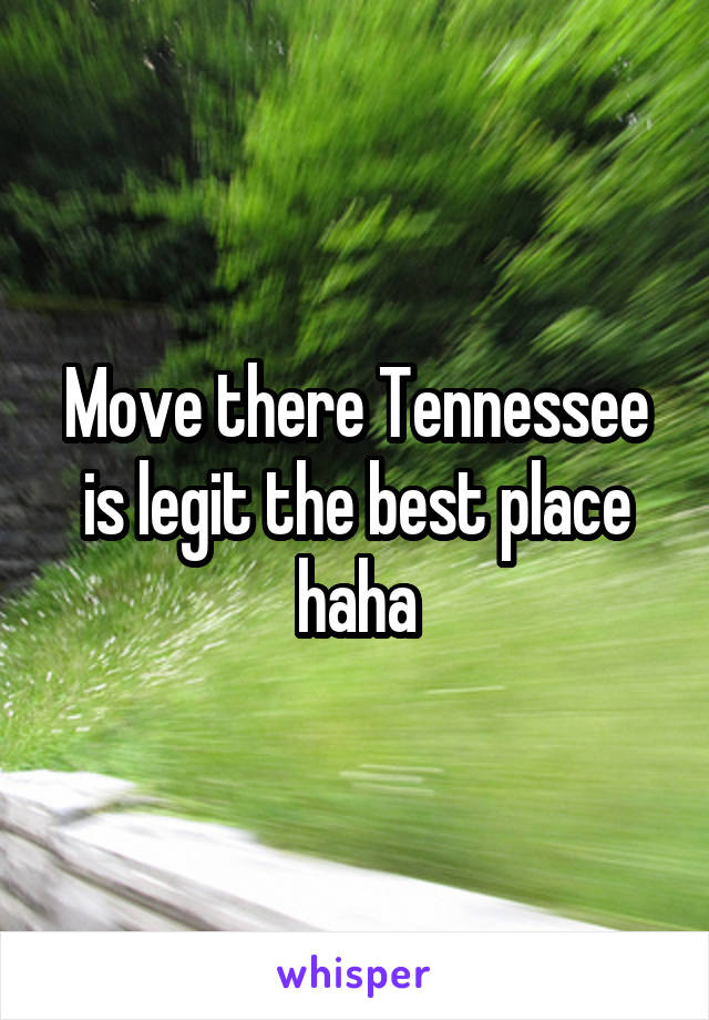 Move there Tennessee is legit the best place haha