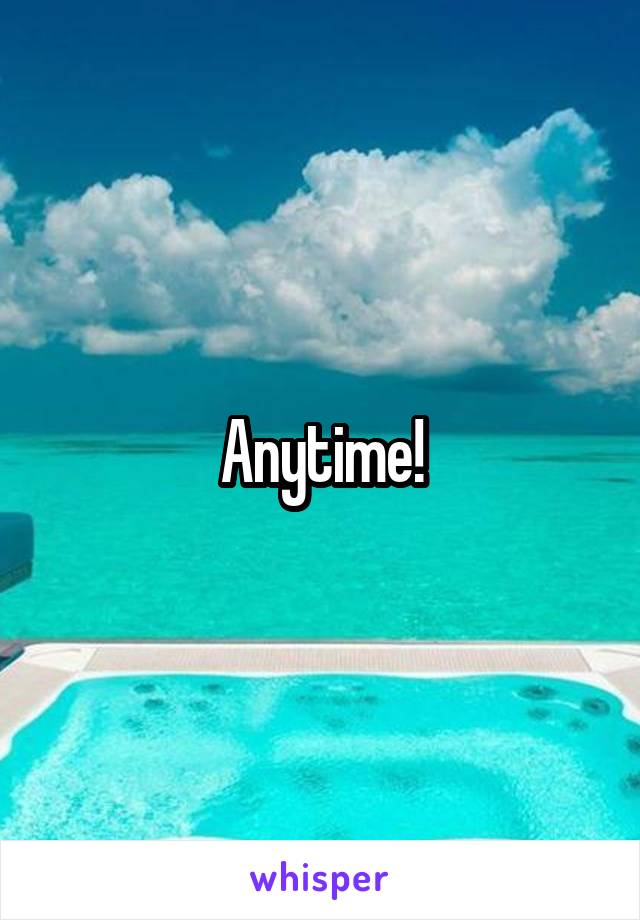 Anytime!