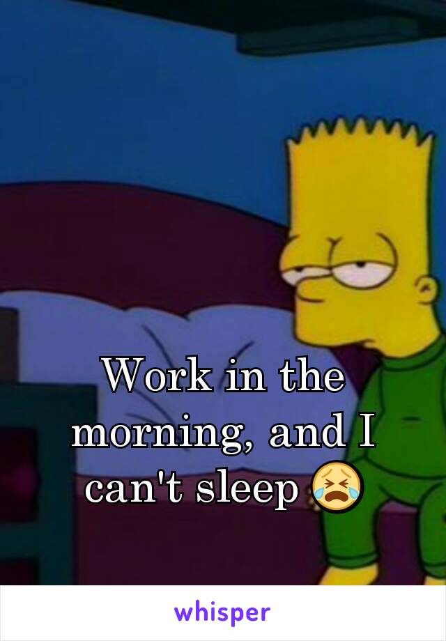 Work in the morning, and I can't sleep 😭