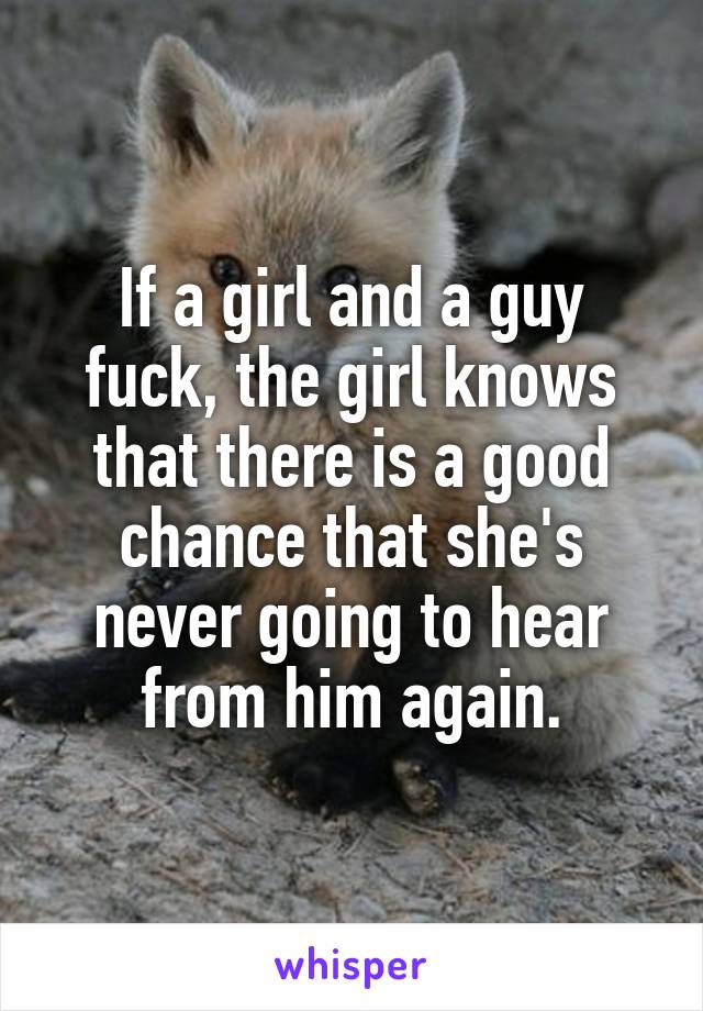 If a girl and a guy fuck, the girl knows that there is a good chance that she's never going to hear from him again.