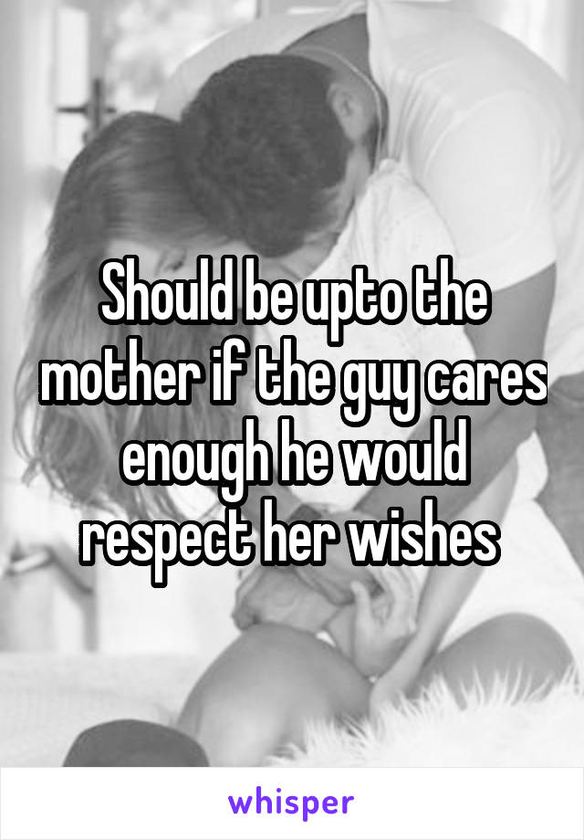 Should be upto the mother if the guy cares enough he would respect her wishes 