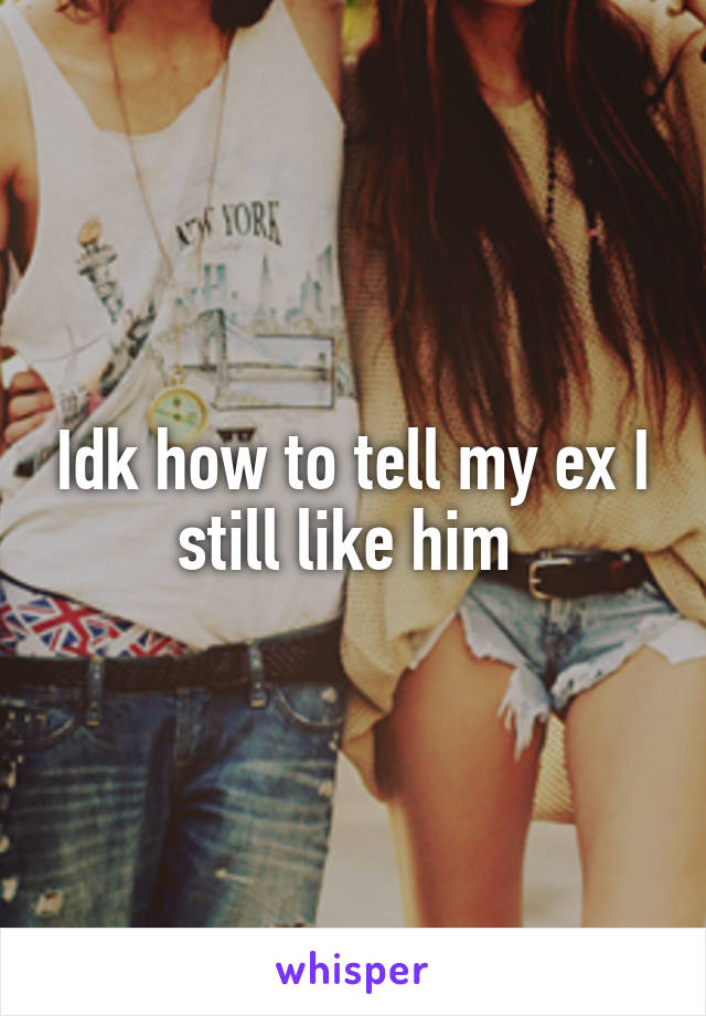 Idk how to tell my ex I still like him 