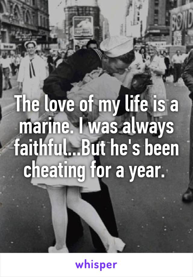 The love of my life is a marine. I was always faithful...But he's been cheating for a year. 