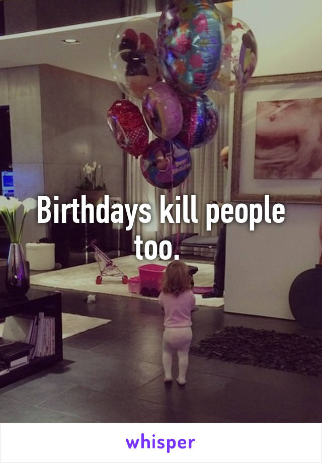 Birthdays kill people too. 