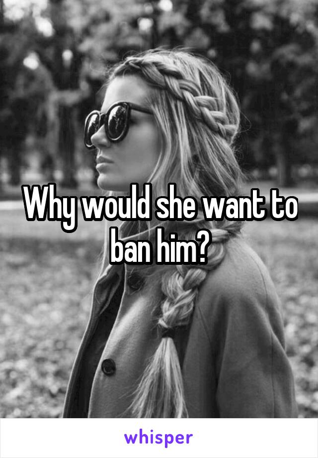 Why would she want to ban him?