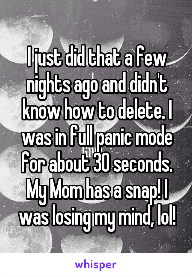 I just did that a few nights ago and didn't know how to delete. I was in full panic mode for about 30 seconds. My Mom has a snap! I was losing my mind, lol!