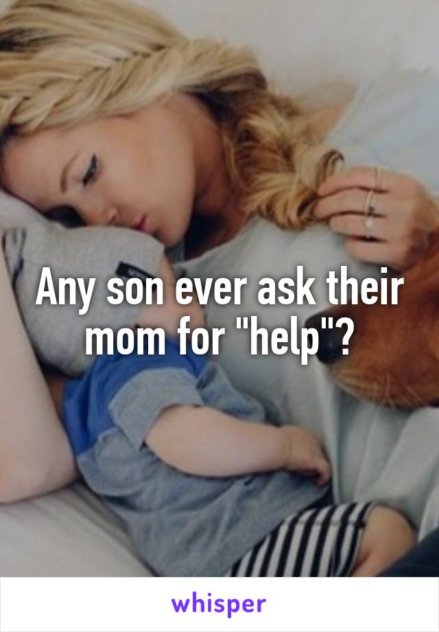Any son ever ask their mom for "help"?