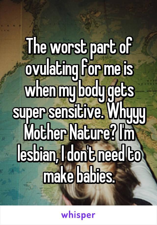 The worst part of ovulating for me is when my body gets super sensitive. Whyyy Mother Nature? I'm lesbian, I don't need to make babies.