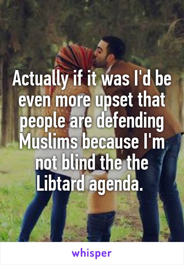 Actually if it was I'd be even more upset that people are defending Muslims because I'm not blind the the Libtard agenda. 