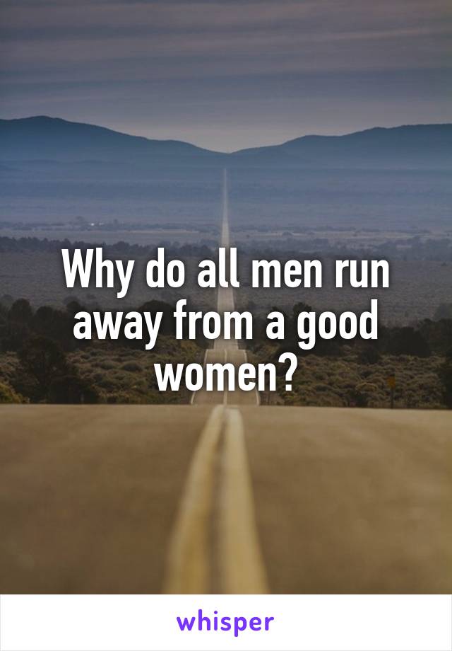 Why do all men run away from a good women?