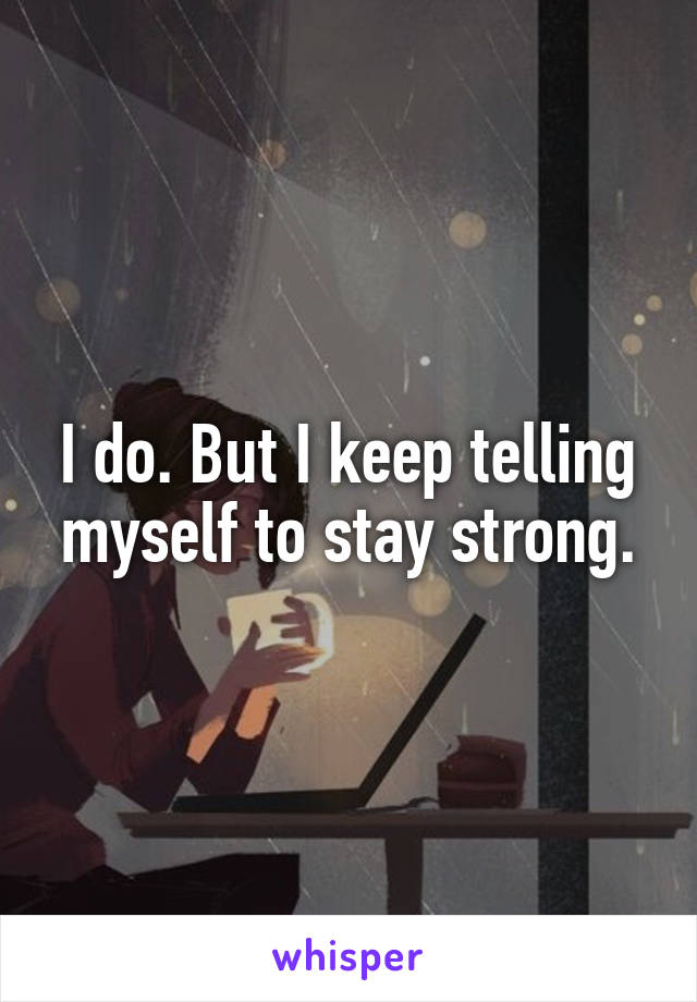 I do. But I keep telling myself to stay strong.