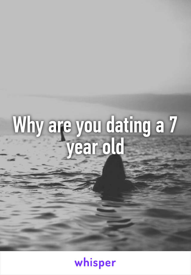 Why are you dating a 7 year old