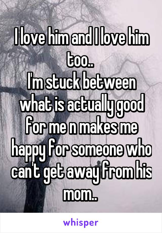 I love him and I love him too.. 
I'm stuck between what is actually good for me n makes me happy for someone who can't get away from his mom.. 