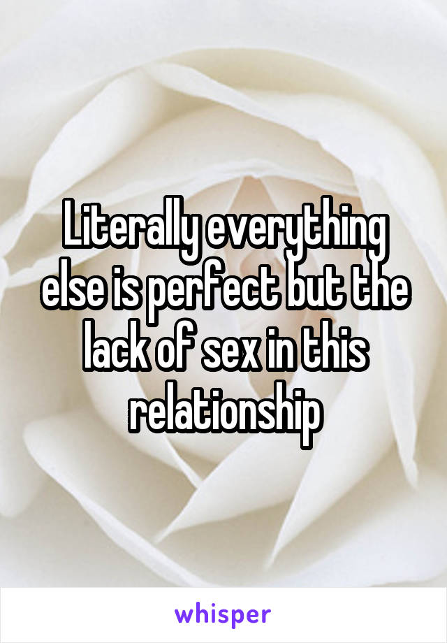 Literally everything else is perfect but the lack of sex in this
 relationship 