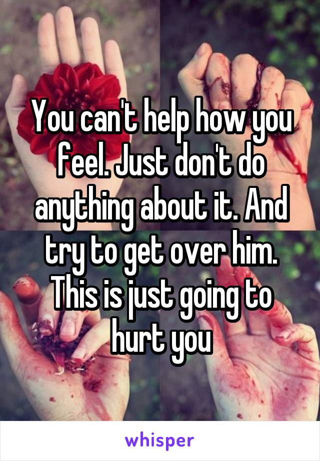 You can't help how you feel. Just don't do anything about it. And try to get over him. This is just going to hurt you