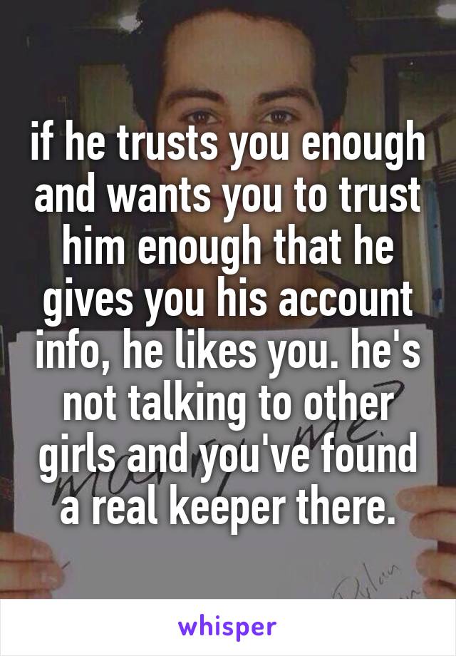 if he trusts you enough and wants you to trust him enough that he gives you his account info, he likes you. he's not talking to other girls and you've found a real keeper there.