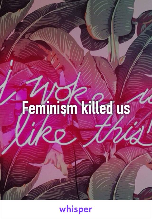 Feminism killed us