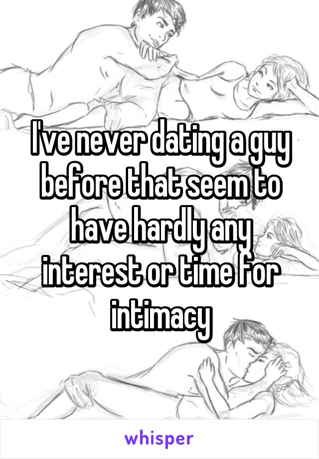 I've never dating a guy before that seem to have hardly any interest or time for intimacy