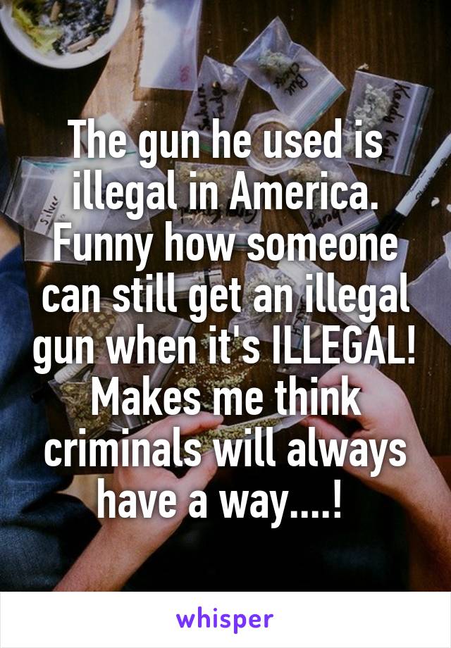 The gun he used is illegal in America. Funny how someone can still get an illegal gun when it's ILLEGAL! Makes me think criminals will always have a way....! 