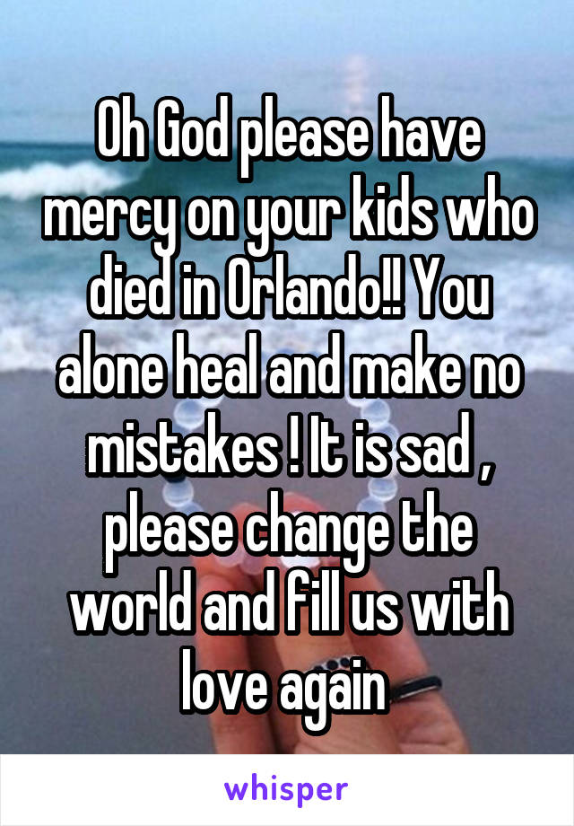 Oh God please have mercy on your kids who died in Orlando!! You alone heal and make no mistakes ! It is sad , please change the world and fill us with love again 