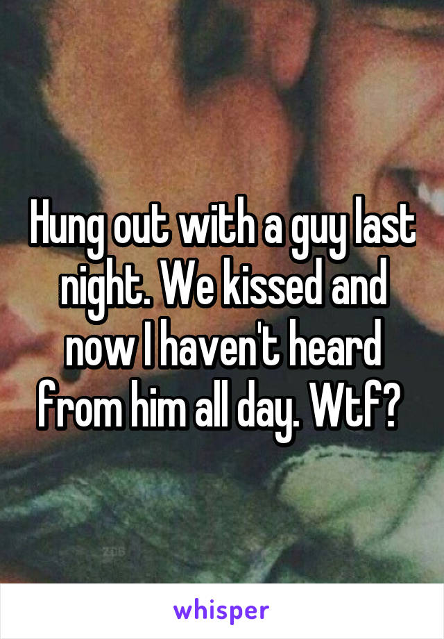 Hung out with a guy last night. We kissed and now I haven't heard from him all day. Wtf? 