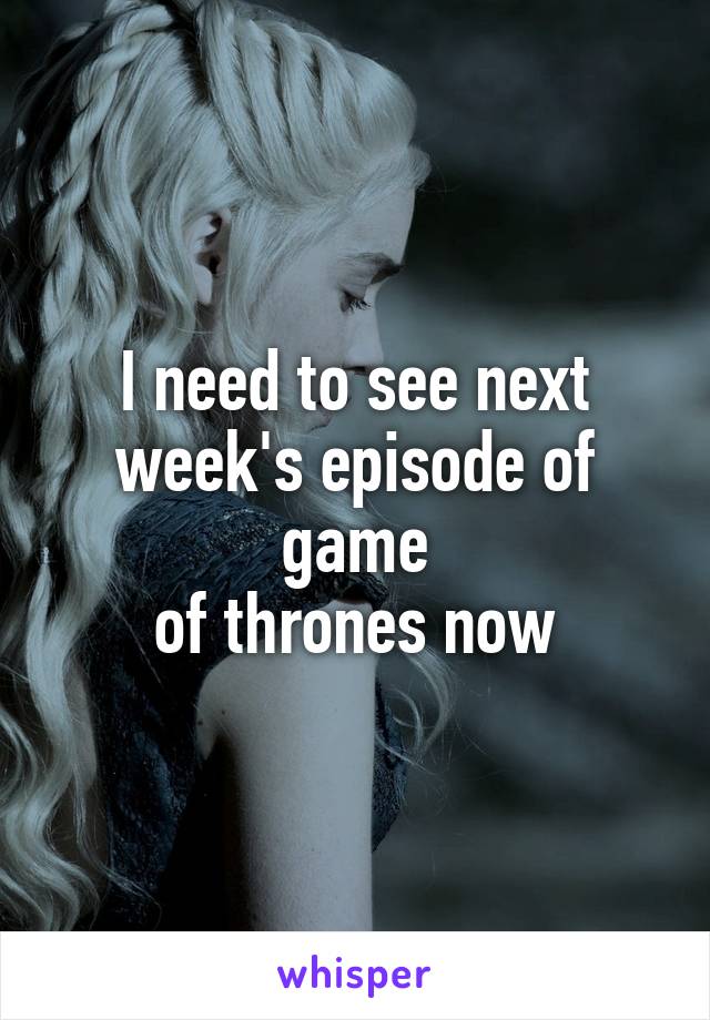 I need to see next week's episode of game
of thrones now