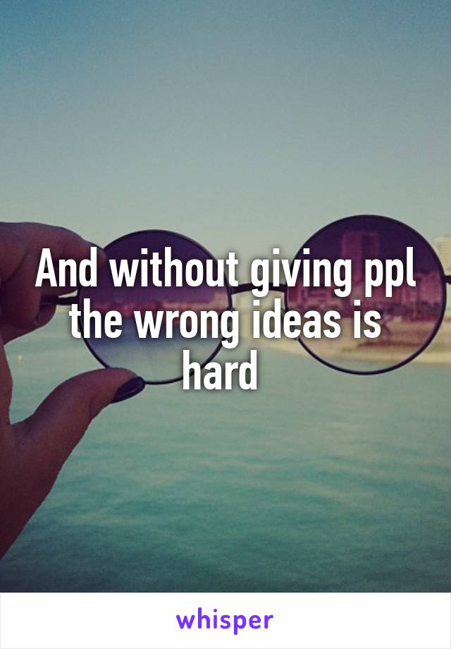 And without giving ppl the wrong ideas is hard 