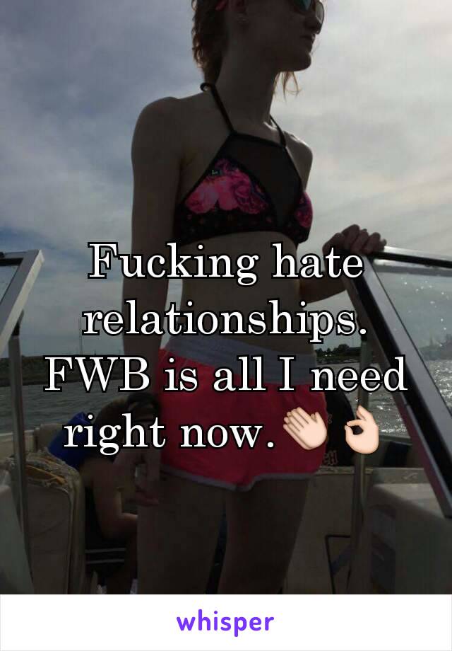 Fucking hate relationships. FWB is all I need right now.👏👌