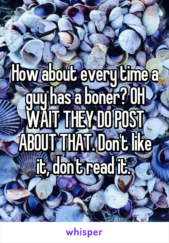 How about every time a guy has a boner? OH WAIT THEY DO POST ABOUT THAT. Don't like it, don't read it. 