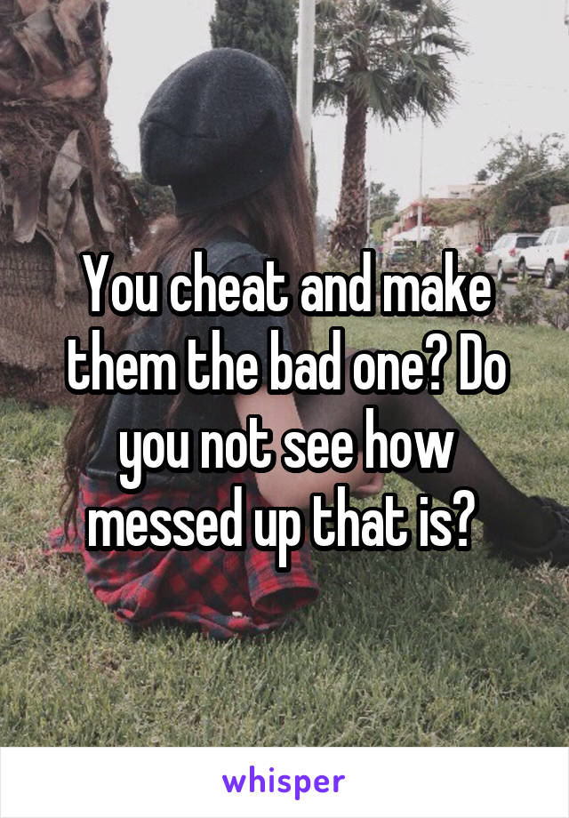 You cheat and make them the bad one? Do you not see how messed up that is? 