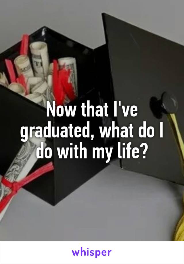 Now that I've graduated, what do I do with my life?