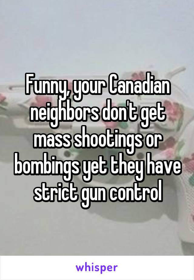 Funny, your Canadian neighbors don't get mass shootings or bombings yet they have strict gun control