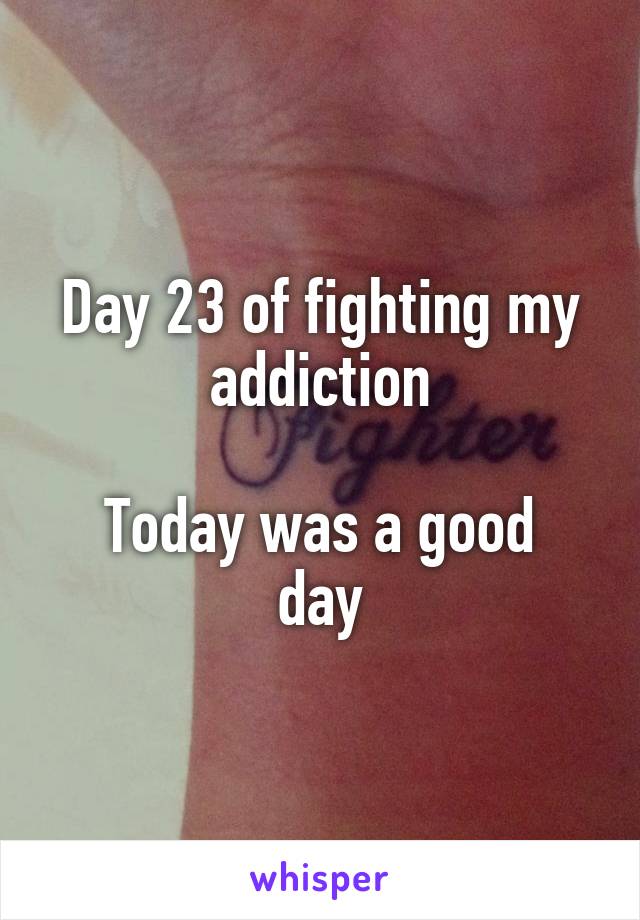 Day 23 of fighting my addiction

Today was a good day